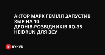 Актор Марк Гемілл запустив збір на 10 дронів-розвідників RQ-35 Heidrun для ЗСУ - bykvu.com - Украина - Twitter