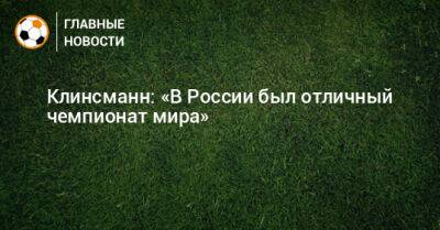 Клинсманн: «В России был отличный чемпионат мира» - bombardir.ru - Россия - Катар