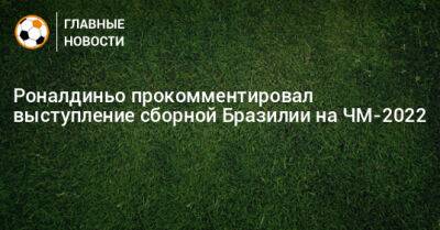 Роналдиньо прокомментировал выступление сборной Бразилии на ЧМ-2022 - bombardir.ru - Бразилия