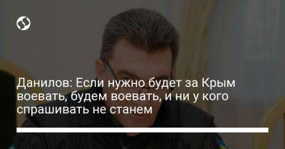 Алексей Данилов - Данилов: Если нужно будет за Крым воевать, будем воевать, и ни у кого спрашивать не станем - liga.net - Украина - Крым