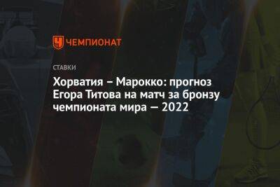 Егор Титов - Хорватия – Марокко: прогноз Егора Титова на матч за бронзу чемпионата мира — 2022 - championat.com - Россия - Хорватия - Марокко