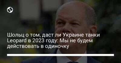 Олаф Шольц - Шольц о том, даст ли Украине танки Leopard в 2023 году: Мы не будем действовать в одиночку - liga.net - Россия - Украина - Германия