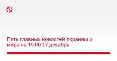 Владимир Путин - Джо Байден - Пять главных новостей Украины и мира на 19:00 17 декабря - liga.net - Россия - США - Украина - Израиль