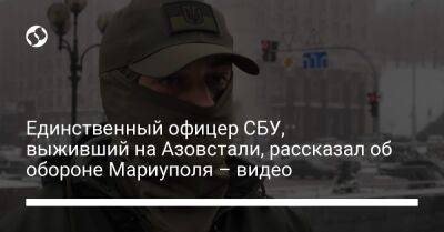 Единственный офицер СБУ, выживший на Азовстали, рассказал об обороне Мариуполя – видео - liga.net - Москва - Украина - Луганская обл. - Мариуполь - Донецкая обл.