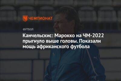 Андрей Канчельскис - Антон Иванов - Канчельскис: Марокко на ЧМ-2022 прыгнуло выше головы. Показали мощь африканского футбола - championat.com - Россия - Хорватия - Марокко