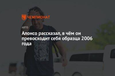 Фернандо Алонсо - Алонсо рассказал, в чём он превосходит себя образца 2006 года - championat.com - Россия