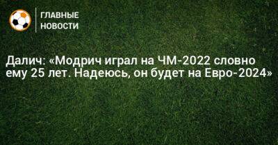 Лука Модрич - На Евро - Далич: «Модрич играл на ЧМ-2022 словно ему 25 лет. Надеюсь, он будет на Евро-2024» - bombardir.ru