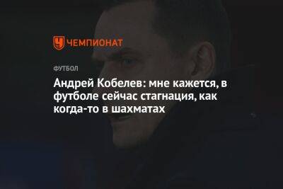 Андрей Кобелев - Андрей Кобелев: мне кажется, в футболе сейчас стагнация, как когда-то в шахматах - championat.com - Франция - Марокко