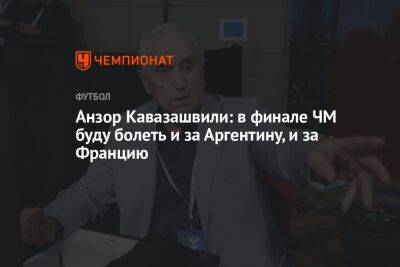 Анзор Кавазашвили - Георгий Горностаев - Анзор Кавазашвили: в финале ЧМ буду болеть и за Аргентину, и за Францию - championat.com - Франция - Аргентина - Катар