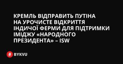 Кремль відправить Путіна на урочисте відкриття індичої ферми для підтримки іміджу «народного президента» – ISW - bykvu.com - Украина - Twitter