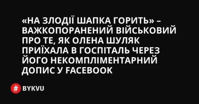 «На злодії шапка горить» – важкопоранений військовий про те, як Олена Шуляк приїхала в госпіталь через його некомпліментарний допис у Facebook - bykvu.com - Украина - місто Києва