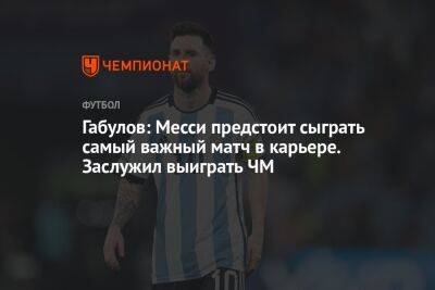 Владимир Габулов - Егор Кабак - Габулов: Месси предстоит сыграть самый важный матч в карьере. Он заслужил выиграть ЧМ - championat.com - Россия - Франция - Аргентина - Катар