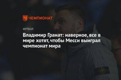 Владимир Гранат - Георгий Горностаев - Владимир Гранат: наверное, все в мире хотят, чтобы Месси выиграл чемпионат мира - championat.com - Россия - Франция - Аргентина - Катар