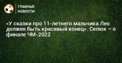 Дмитрий Селюк - «У сказки про 11-летнего мальчика Лео должен быть красивый конец». Селюк – о финале ЧМ-2022 - bombardir.ru - Франция - Аргентина