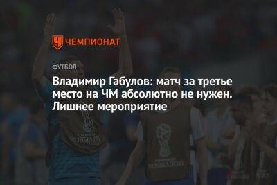 Владимир Габулов - Антон Иванов - Владимир Габулов: матч за третье место на ЧМ абсолютно не нужен. Лишнее мероприятие - championat.com - Россия - Хорватия - Катар - Марокко