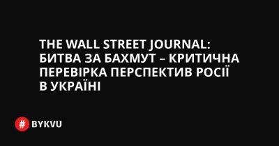 The Wall Street Journal: Битва за Бахмут – критична перевірка перспектив Росії в Україні - bykvu.com - Україна - Росія - місто Москва - місто Херсон