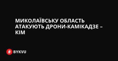 Миколаївську область атакують дрони-камікадзе – Кім - bykvu.com - Украина - Twitter
