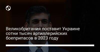 Риши Сунак - Великобритания поставит Украине сотни тысяч артиллерийских боеприпасов в 2023 году - liga.net - Россия - Украина - Англия - Балтийск