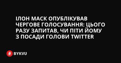 Ілон Маск опублікував чергове голосування: цього разу запитав, чи піти йому з посади голови Twitter - bykvu.com - Украина - Twitter