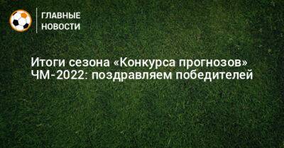 Итоги сезона «Конкурса прогнозов» ЧМ-2022: поздравляем победителей - bombardir.ru