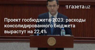 Проект госбюджета-2023: Расходы консолидированного бюджета вырастут на 22,4% - gazeta.uz - Узбекистан