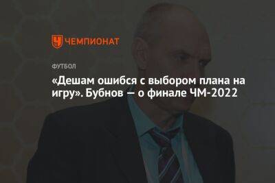 Александр Бубнов - «Дешам ошибся с выбором плана на игру». Бубнов — о финале ЧМ-2022 - championat.com - Франция - Голландия - Аргентина