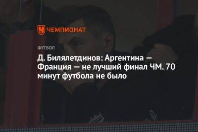 Динияр Билялетдинов - Егор Кабак - Д. Билялетдинов: Аргентина — Франция — не лучший финал ЧМ. 70 минут футбола не было - championat.com - Франция - Бразилия - Аргентина - Уругвай