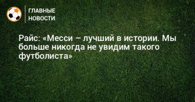 Деклан Райс - Райс: «Месси – лучший в истории. Мы больше никогда не увидим такого футболиста» - bombardir.ru