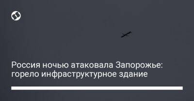 Анатолий Куртев - Россия ночью атаковала Запорожье: горело инфраструктурное здание - liga.net - Россия - Украина - Запорожье