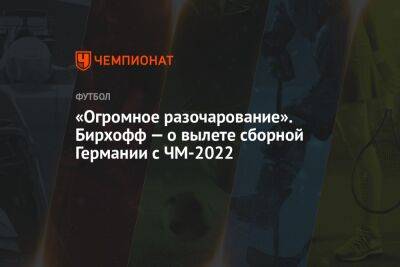 «Огромное разочарование». Бирхофф — о вылете сборной Германии с ЧМ-2022 - championat.com - Германия - Япония - Испания - Катар - Коста Рика