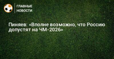 Сергей Пиняев - Пиняев: «Вполне возможно, что Россию допустят на ЧМ-2026» - bombardir.ru - Россия - Катар