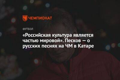 Дмитрий Песков - «Российская культура является частью мировой». Песков — о русских песнях на ЧМ в Катаре - championat.com - Россия - Франция - Хорватия - Катар