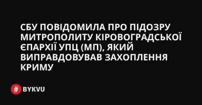 СБУ повідомила про підозру митрополиту Кіровоградської єпархії УПЦ (МП), який виправдовував захоплення Криму - bykvu.com - Украина - Росія