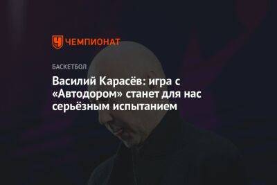 Василий Карасев - Василий Карасёв: игра с «Автодором» станет для нас серьёзным испытанием - championat.com - Саратов