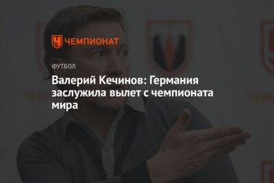 Валерий Кечинов - Егор Кабак - Валерий Кечинов: Германия заслужила вылет с чемпионата мира - championat.com - Россия - Германия - Япония - Испания - Катар - Коста Рика