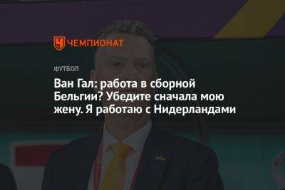 Роберто Мартинес - Луи Ван-Гал - Ван Гал: работа в сборной Бельгии? Убедите сначала мою жену. Я работаю с Нидерландами - championat.com - США - Бельгия - Голландия - Катар