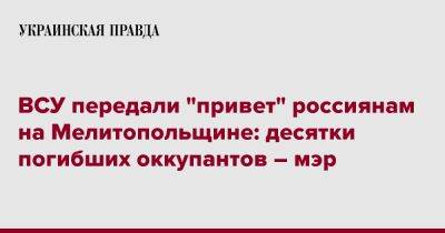 Иван Федоров - ВСУ передали "привет" россиянам на Мелитопольщине: десятки погибших оккупантов – мэр - pravda.com.ua - Украина - Мелитополь