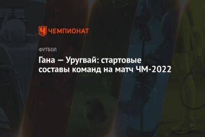 Гана — Уругвай: стартовые составы команд на матч ЧМ-2022 - championat.com - Южная Корея - Германия - Гана - Португалия - Катар - Уругвай