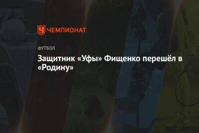 Защитник «Уфы» Фищенко перешёл в «Родину» - championat.com - Уфа