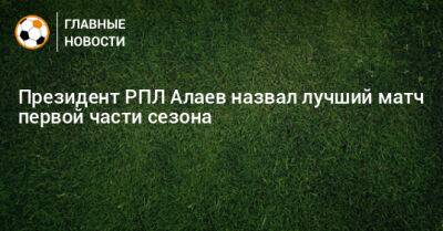 Александр Алаев - Президент РПЛ Алаев назвал лучший матч первой части сезона - bombardir.ru