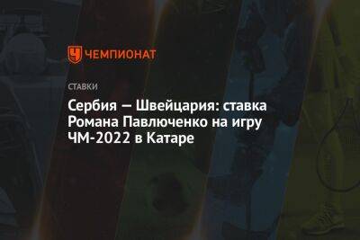 Роман Павлюченко - Сербия — Швейцария: ставка Романа Павлюченко на игру ЧМ-2022 в Катаре - championat.com - Швейцария - Германия - Япония - Бразилия - Гана - Сербия - Катар