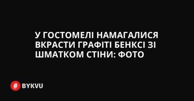 У Гостомелі намагалися вкрасти графіті Бенксі зі шматком стіни: фото - bykvu.com - Украина - Twitter