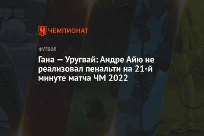 Гана — Уругвай: Андре Айю не реализовал пенальти на 21-й минуте матча ЧМ-2022 - championat.com - Южная Корея - Гана - Португалия - Катар - Уругвай