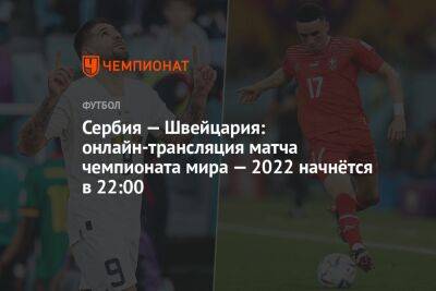 Сербия — Швейцария: онлайн-трансляция матча чемпионата мира — 2022 начнётся в 22:00 - championat.com - Швейцария - Бразилия - Сербия - Камерун - Катар