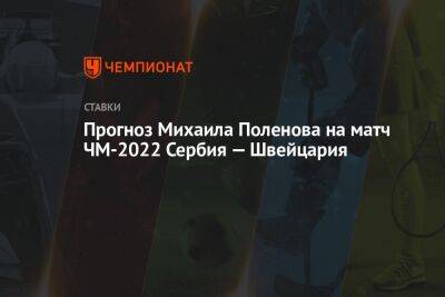 Прогноз Михаила Поленова на матч ЧМ-2022 Сербия — Швейцария - championat.com - Швейцария - Германия - Франция - Япония - Бразилия - Гана - Сербия - Камерун