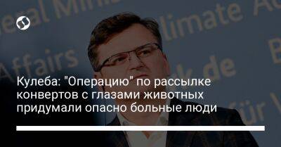 Дмитрий Кулеба - Кулеба: "Операцию" по рассылке конвертов с глазами животных придумали опасно больные люди - liga.net - Россия - Украина