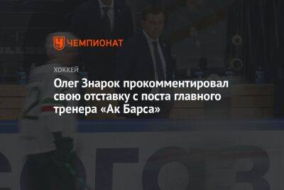 Олег Знарок - Олег Знарок прокомментировал свою отставку с поста главного тренера «Ак Барса» - championat.com