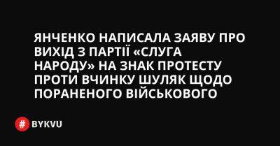 Янченко написала заяву про вихід з партії «Слуга народу» на знак протесту проти вчинку Шуляк щодо пораненого військового - bykvu.com - Украина - Twitter