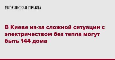 Виталий Кличко - В Киеве из-за сложной ситуации с электричеством без тепла могут быть 144 дома - pravda.com.ua - Киев