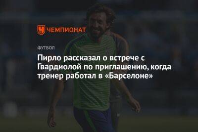 Магомед Оздоев - Андреа Пирло - Пирло рассказал о встрече с Гвардиолой по приглашению, когда тренер работал в «Барселоне» - championat.com - Россия - Италия - Турция - Португалия